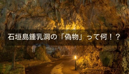 石垣島鍾乳洞の「偽物」って何！？八重山鍾乳洞との違いを解明