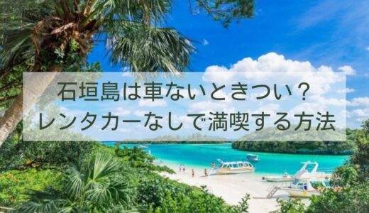 石垣島は車ないときつい？レンタカーなしで満喫する方法を公開！
